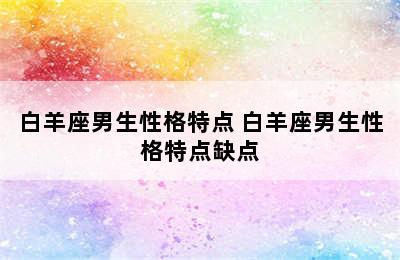 白羊座男生性格特点 白羊座男生性格特点缺点